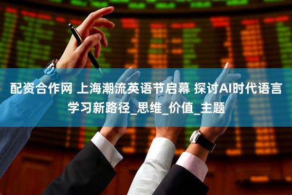 配资合作网 上海潮流英语节启幕 探讨AI时代语言学习新路径_思维_价值_主题