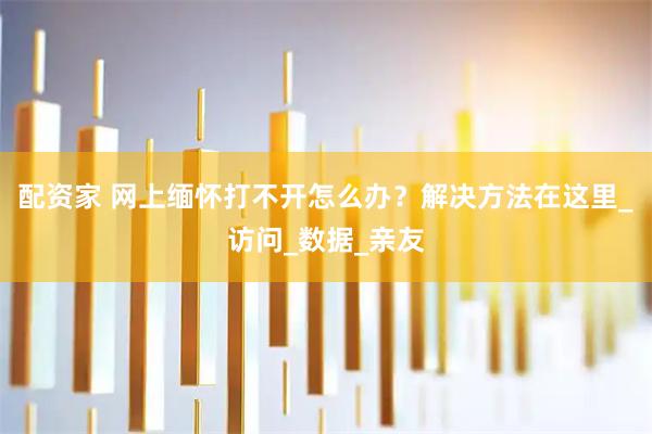配资家 网上缅怀打不开怎么办？解决方法在这里_访问_数据_亲友