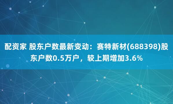 配资家 股东户数最新变动：赛特新材(688398)股东户数0.5万户，较上期增加3.6%