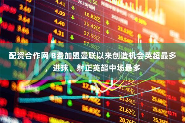 配资合作网 B费加盟曼联以来创造机会英超最多，进球、射正英超中场最多