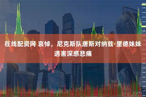 在线配资网 哀悼，尼克斯队唐斯对纳兹·里德妹妹遇害深感悲痛