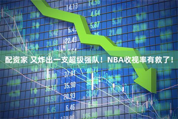 配资家 又炸出一支超级强队！NBA收视率有救了！