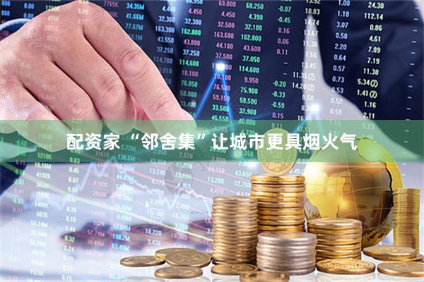 配资家 “邻舍集”让城市更具烟火气