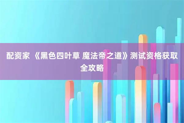 配资家 《黑色四叶草 魔法帝之道》测试资格获取全攻略