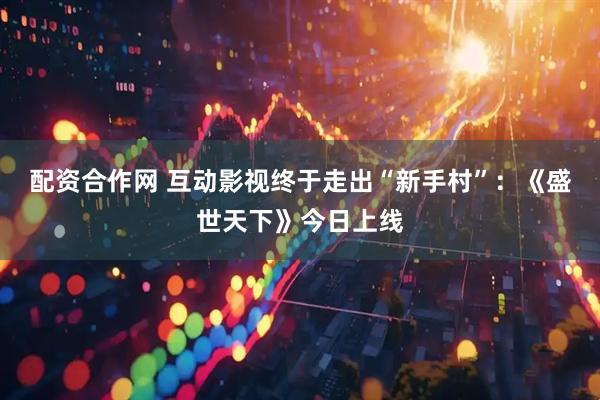 配资合作网 互动影视终于走出“新手村”：《盛世天下》今日上线