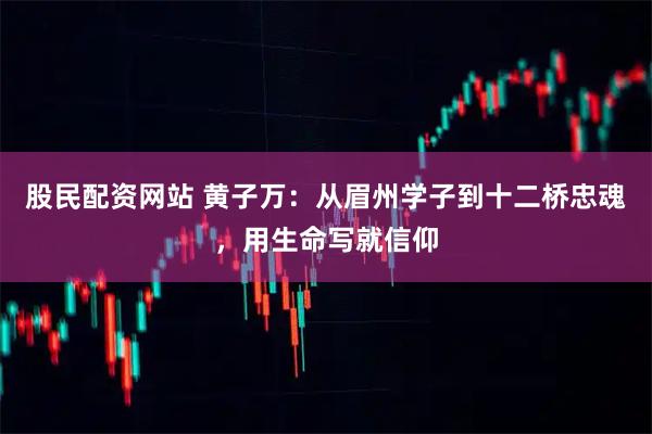 股民配资网站 黄子万：从眉州学子到十二桥忠魂，用生命写就信仰