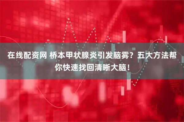 在线配资网 桥本甲状腺炎引发脑雾？五大方法帮你快速找回清晰大脑！
