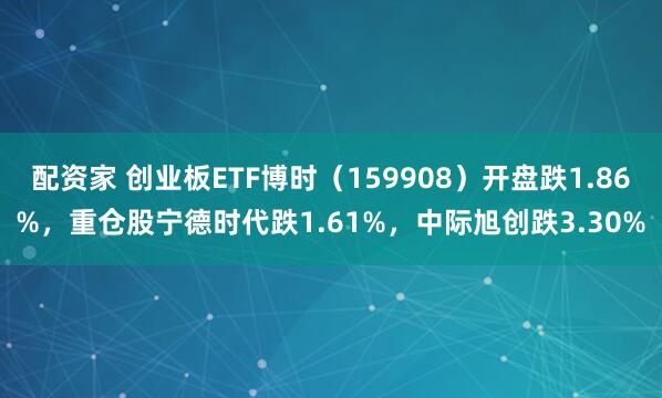 配资家 创业板ETF博时（159908）开盘跌1.86%，重仓股宁德时代跌1.61%，中际旭创跌3.30%