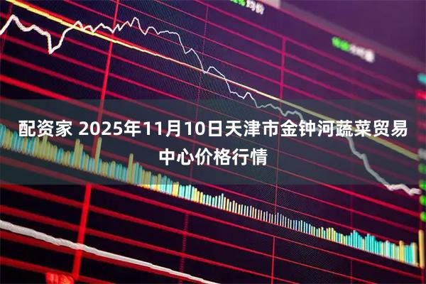 配资家 2025年11月10日天津市金钟河蔬菜贸易中心价格行情